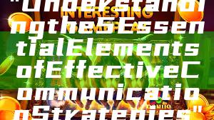 "Understanding the 5 Essential Elements of Effective Communication Strategies"