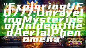 "Exploring UFO777: Unraveling Mysteries of Unidentified Aerial Phenomena"