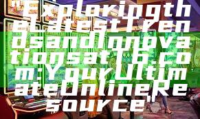 "Exploring the Latest Trends and Innovations at T6.com: Your Ultimate Online Resource"